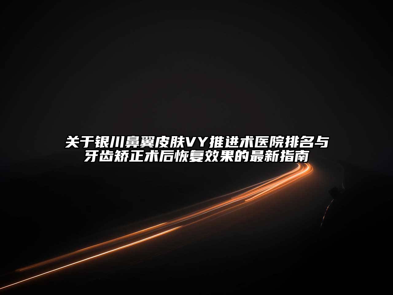 关于银川鼻翼皮肤VY推进术医院排名与牙齿矫正术后恢复效果的最新指南