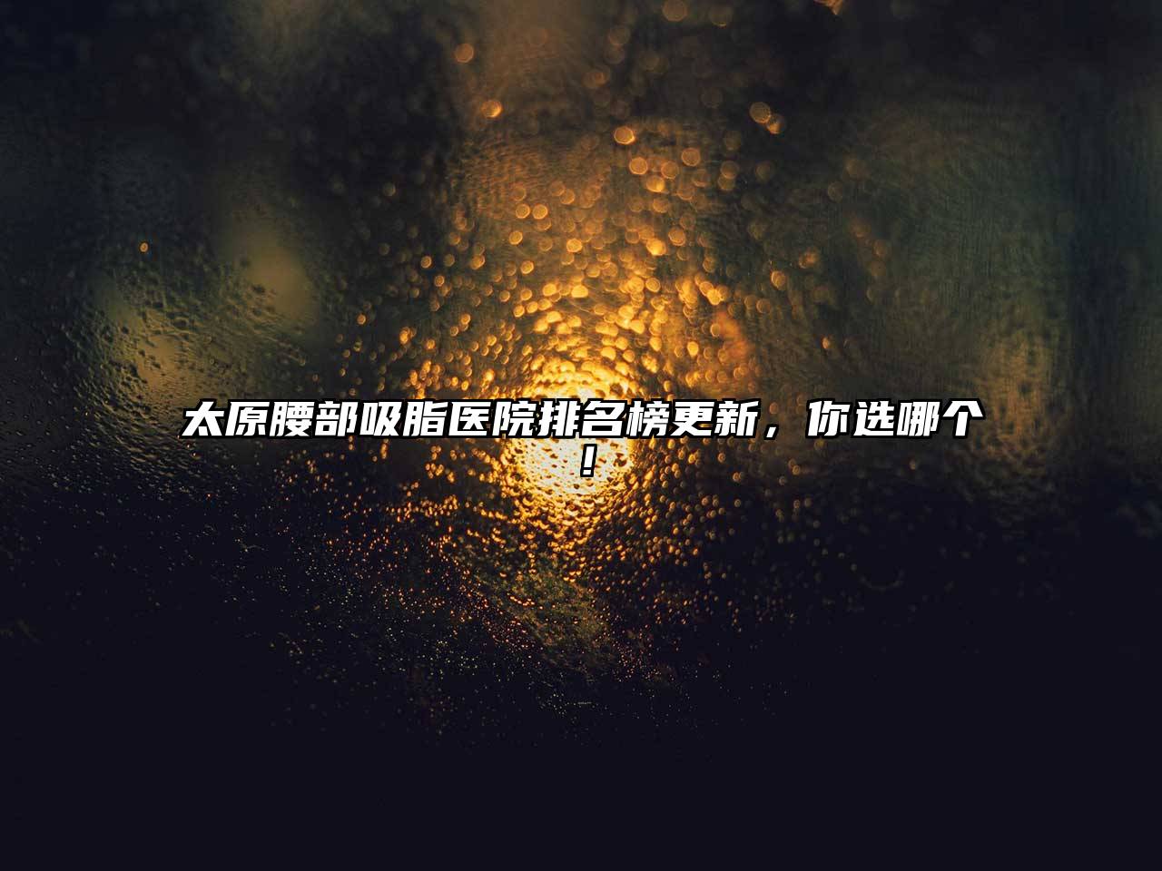 太原腰部吸脂医院排名榜更新，你选哪个！