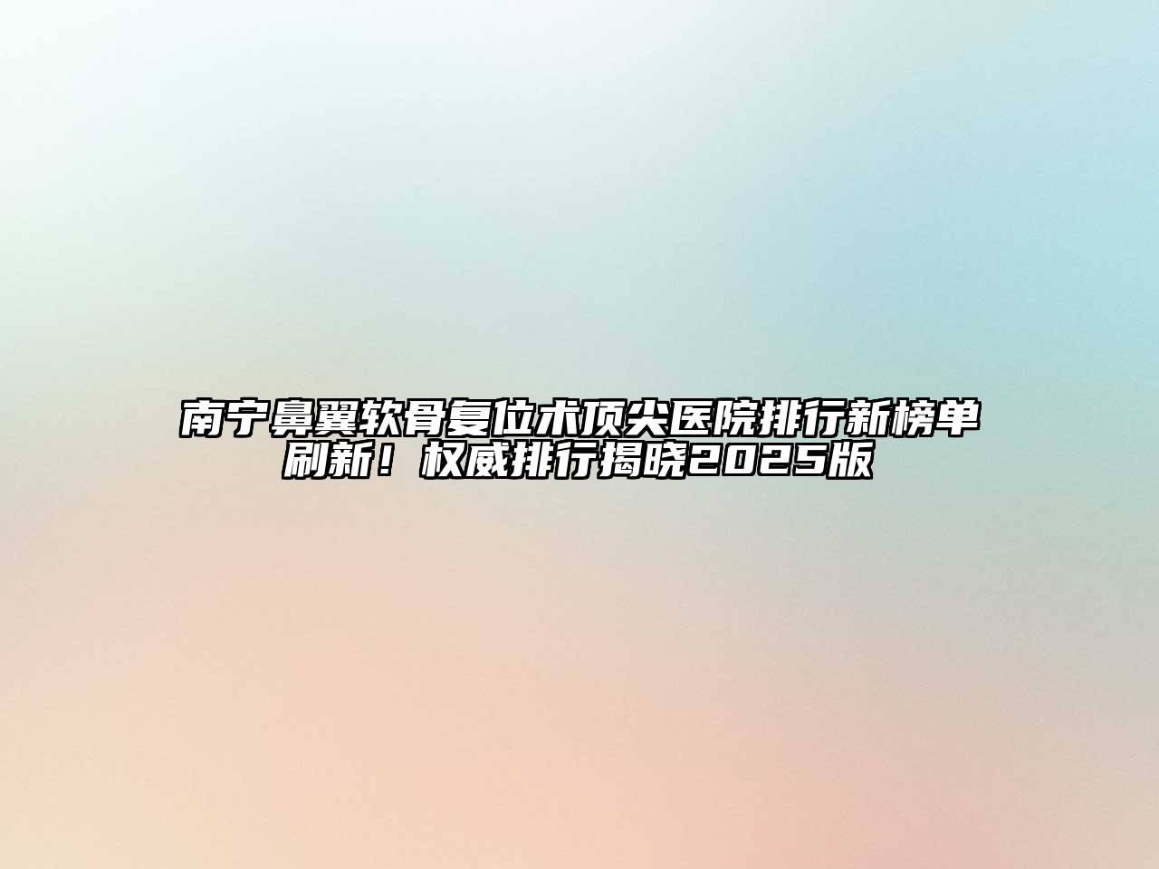 南宁鼻翼软骨复位术顶尖医院排行新榜单刷新！权威排行揭晓2025版