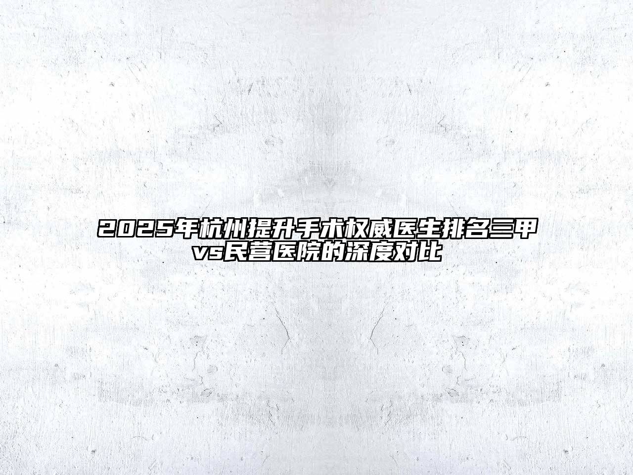 2025年杭州提升手术权威医生排名三甲vs民营医院的深度对比
