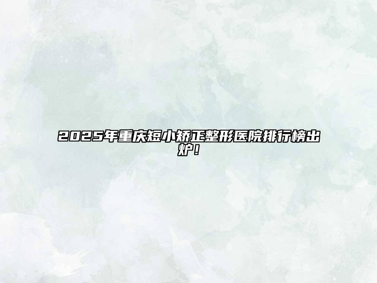2025年重庆短小矫正整形医院排行榜出炉！