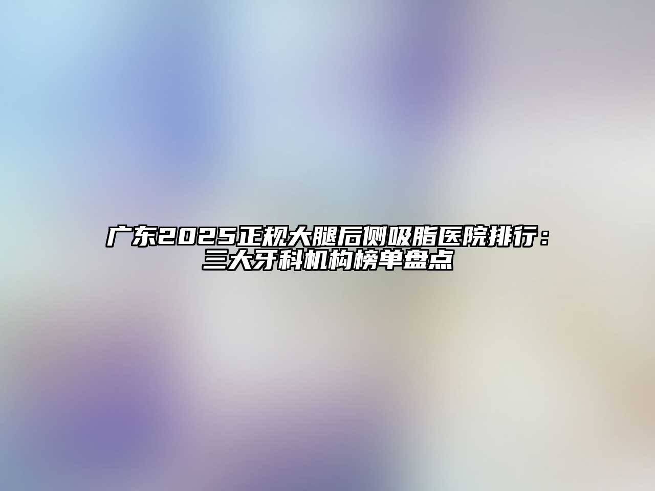广东2025正规大腿后侧吸脂医院排行：三大牙科机构榜单盘点