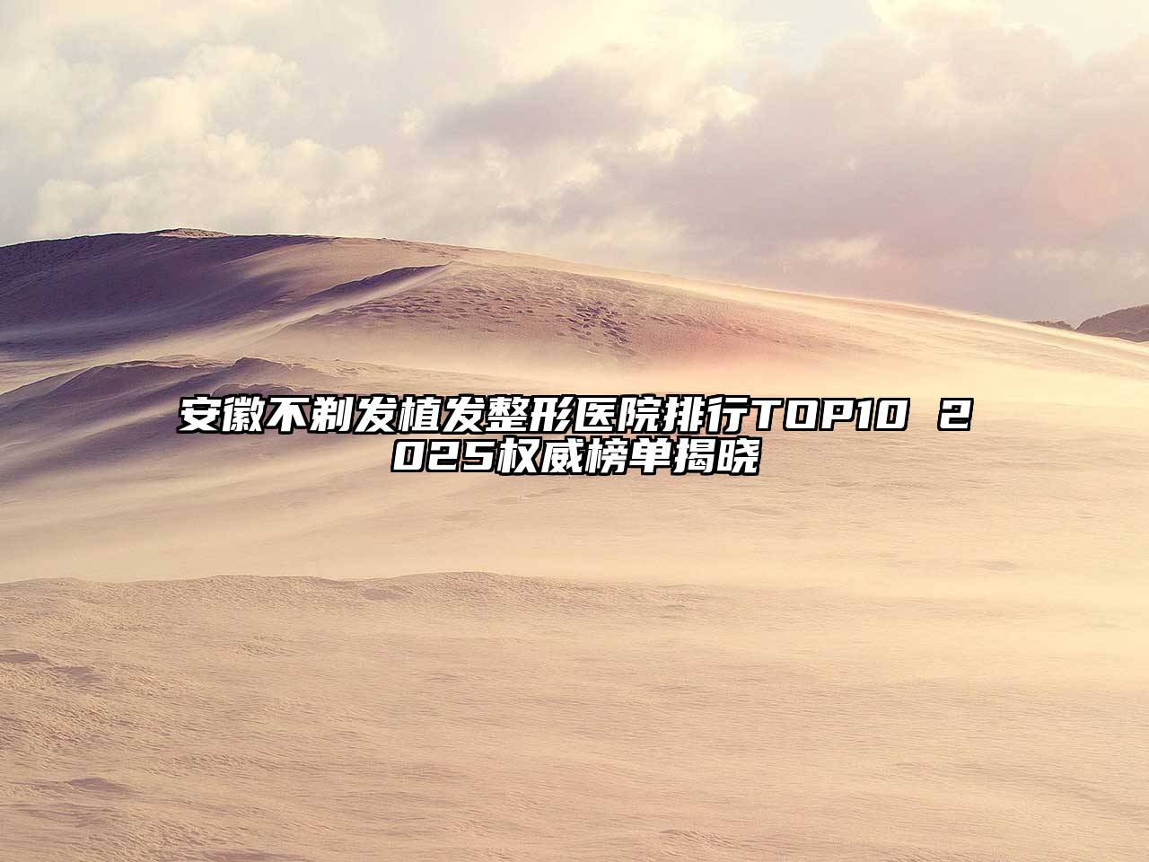 安徽不剃发植发整形医院排行TOP10 2025权威榜单揭晓
