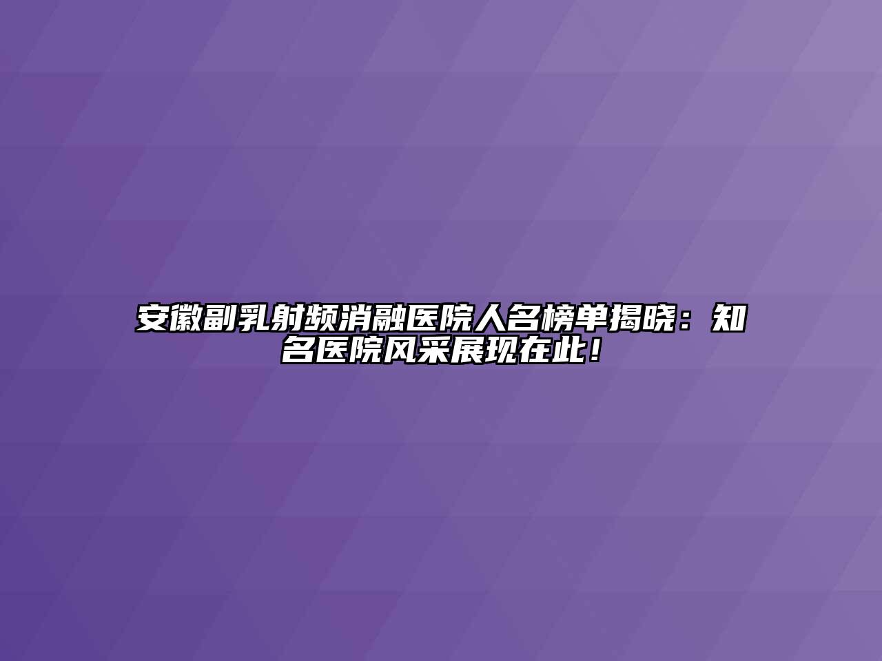 安徽副乳射频消融医院人名榜单揭晓：知名医院风采展现在此！