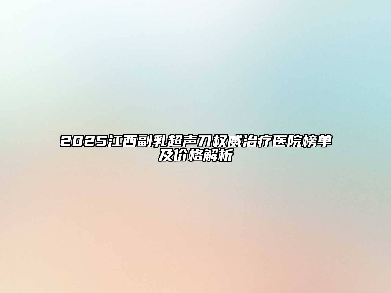 2025江西副乳超声刀权威治疗医院榜单及价格解析