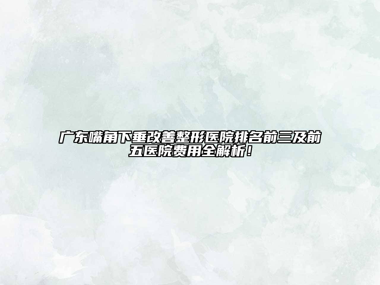 广东嘴角下垂改善整形医院排名前三及前五医院费用全解析！