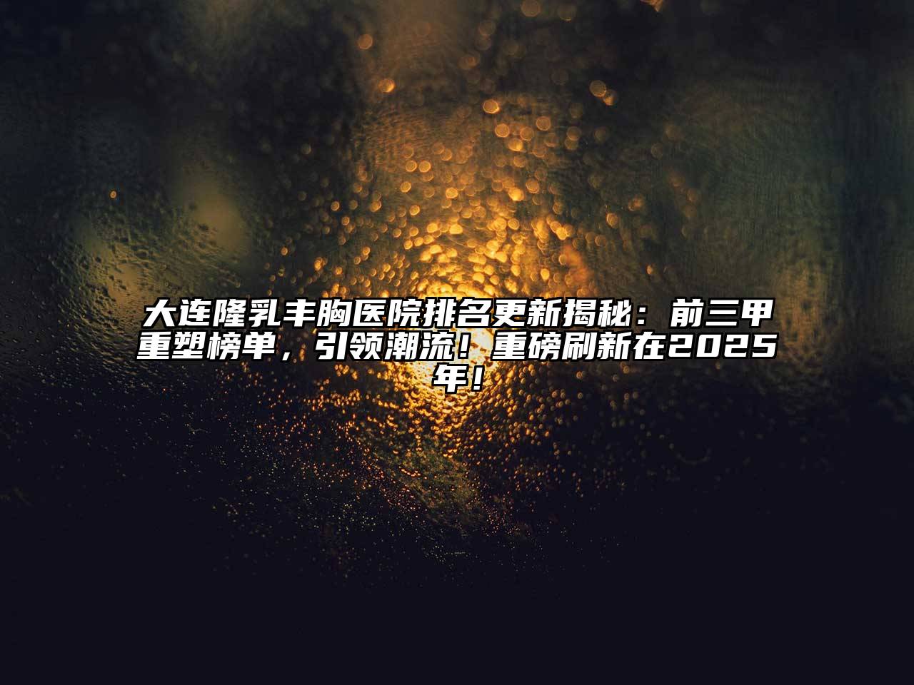 大连隆乳丰胸医院排名更新揭秘：前三甲重塑榜单，引领潮流！重磅刷新在2025年！