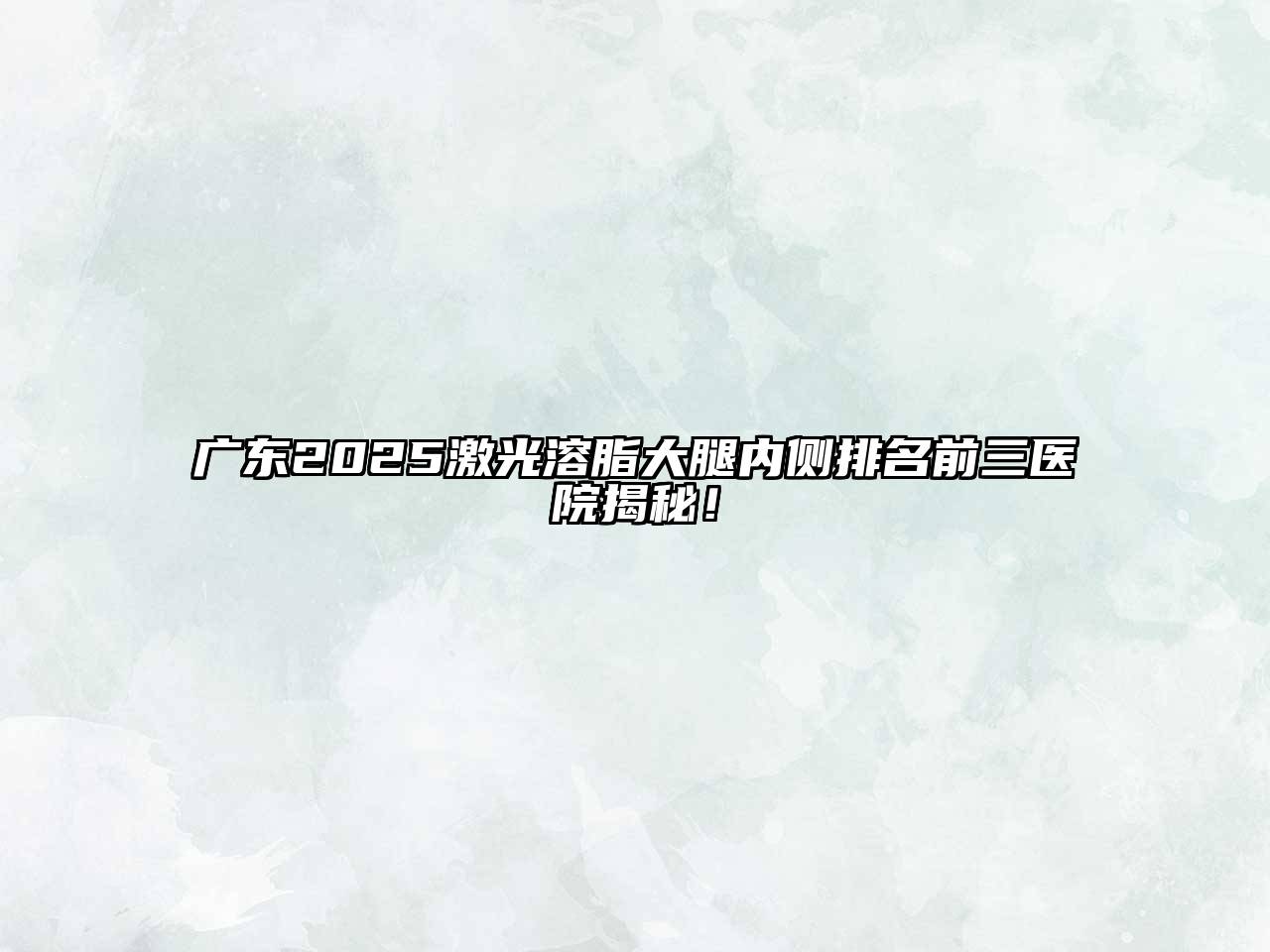 广东2025激光溶脂大腿内侧排名前三医院揭秘！