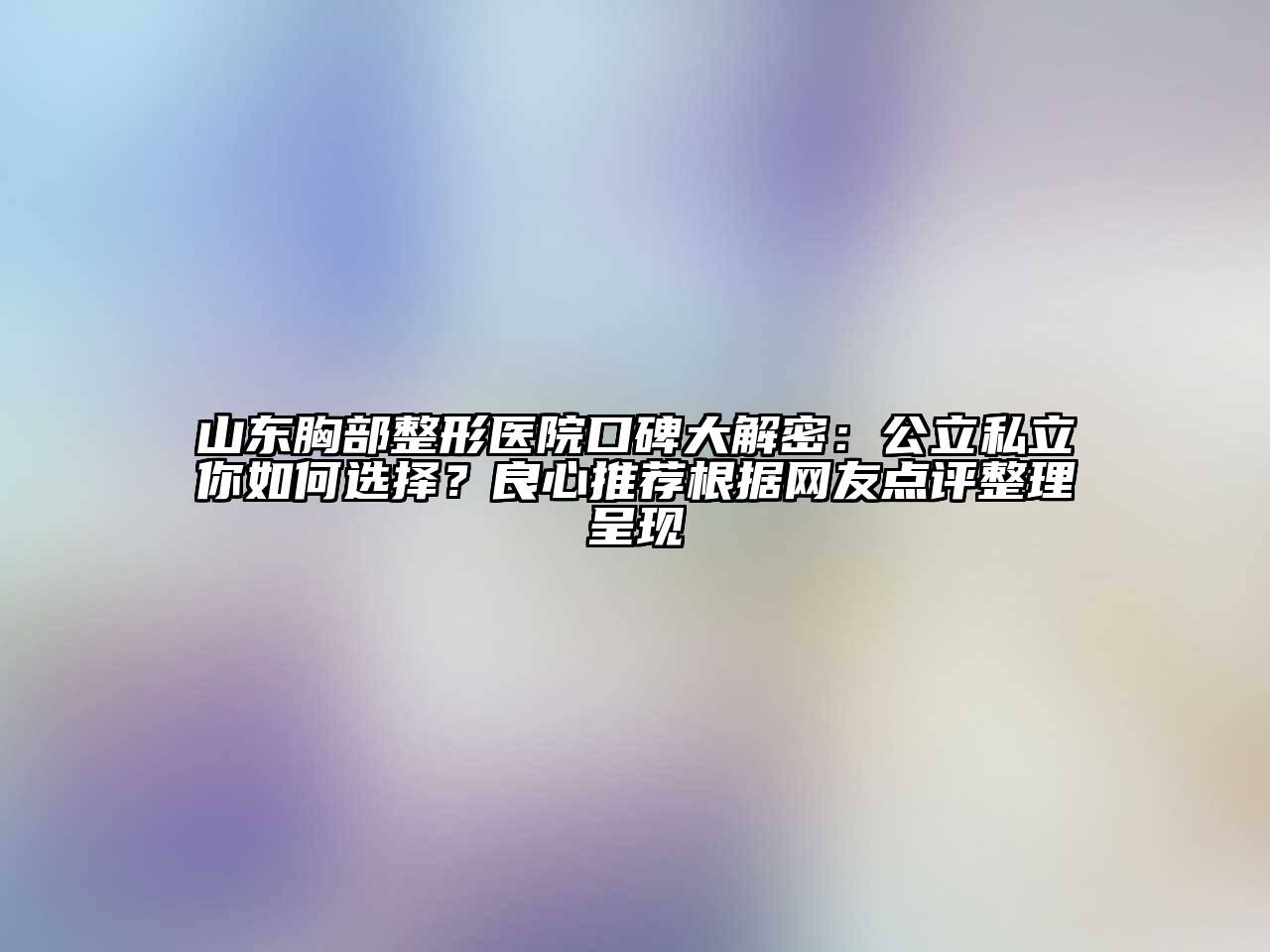 山东胸部整形医院口碑大解密：公立私立你如何选择？良心推荐根据网友点评整理呈现