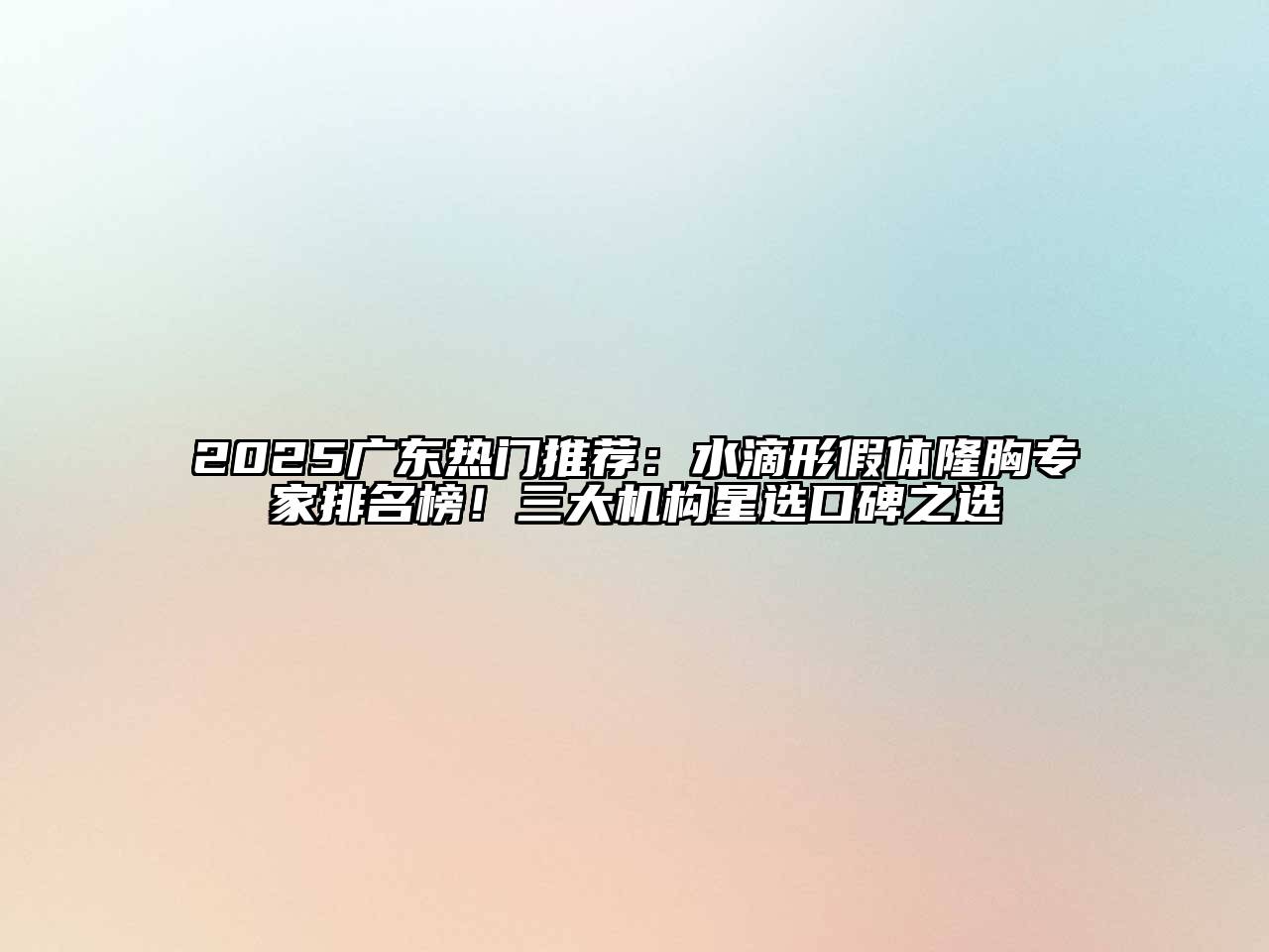 2025广东热门推荐：水滴形假体隆胸专家排名榜！三大机构星选口碑之选