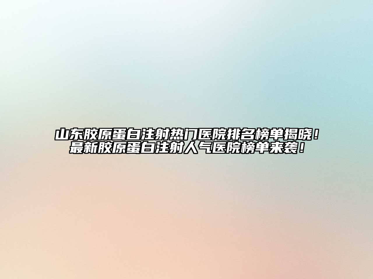 山东胶原蛋白注射热门医院排名榜单揭晓！最新胶原蛋白注射人气医院榜单来袭！