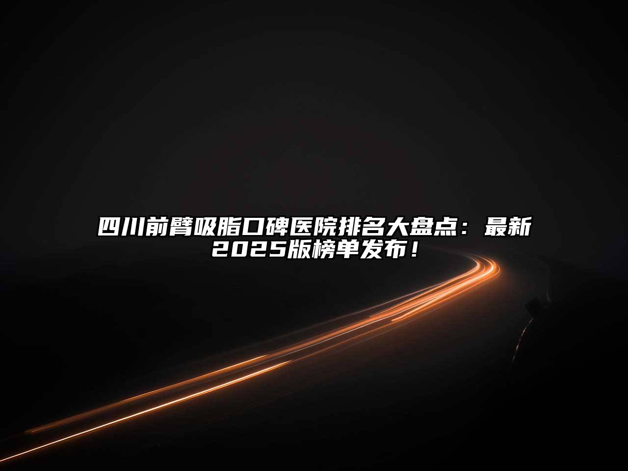 四川前臂吸脂口碑医院排名大盘点：最新2025版榜单发布！