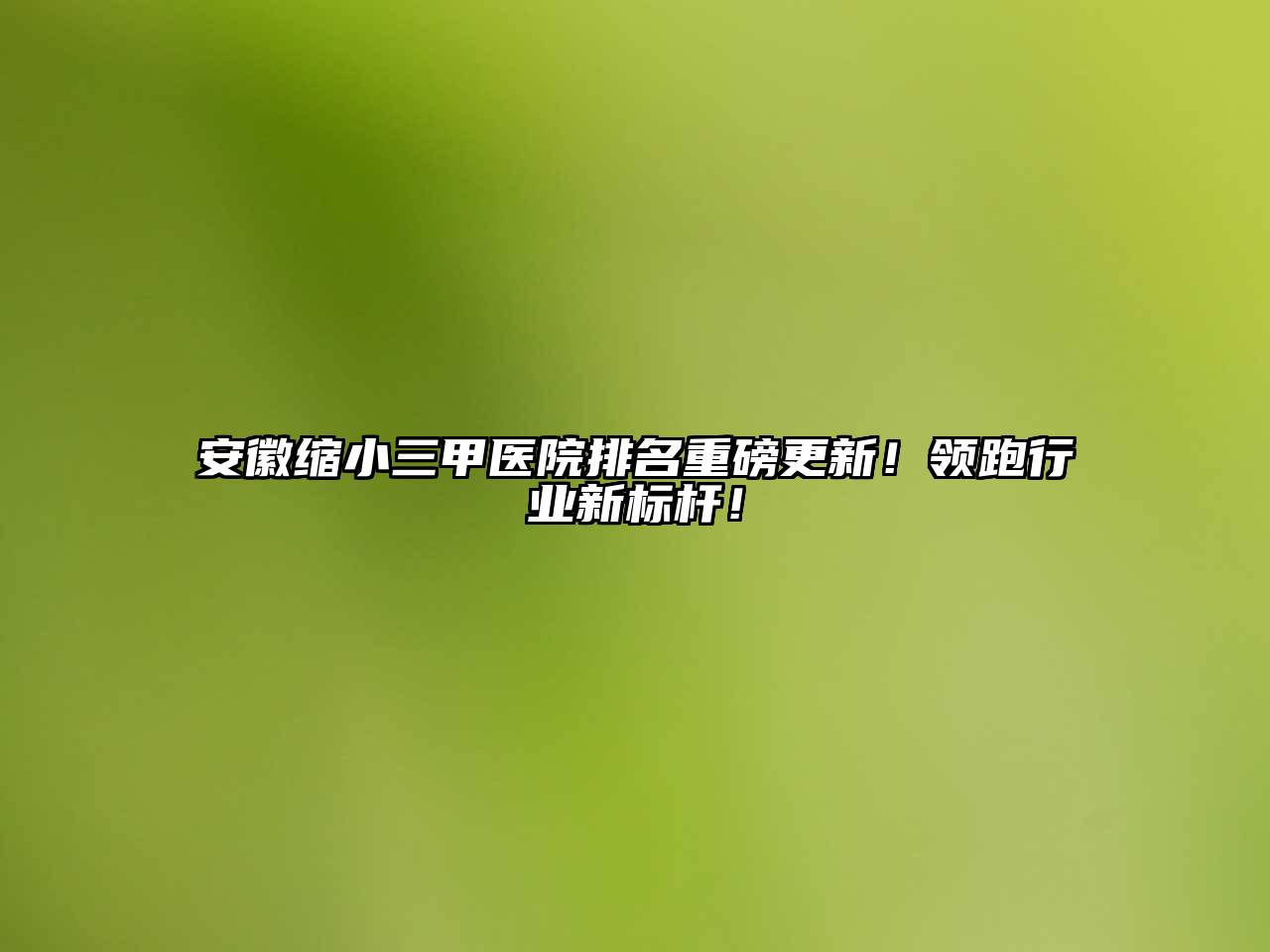 安徽缩小三甲医院排名重磅更新！领跑行业新标杆！