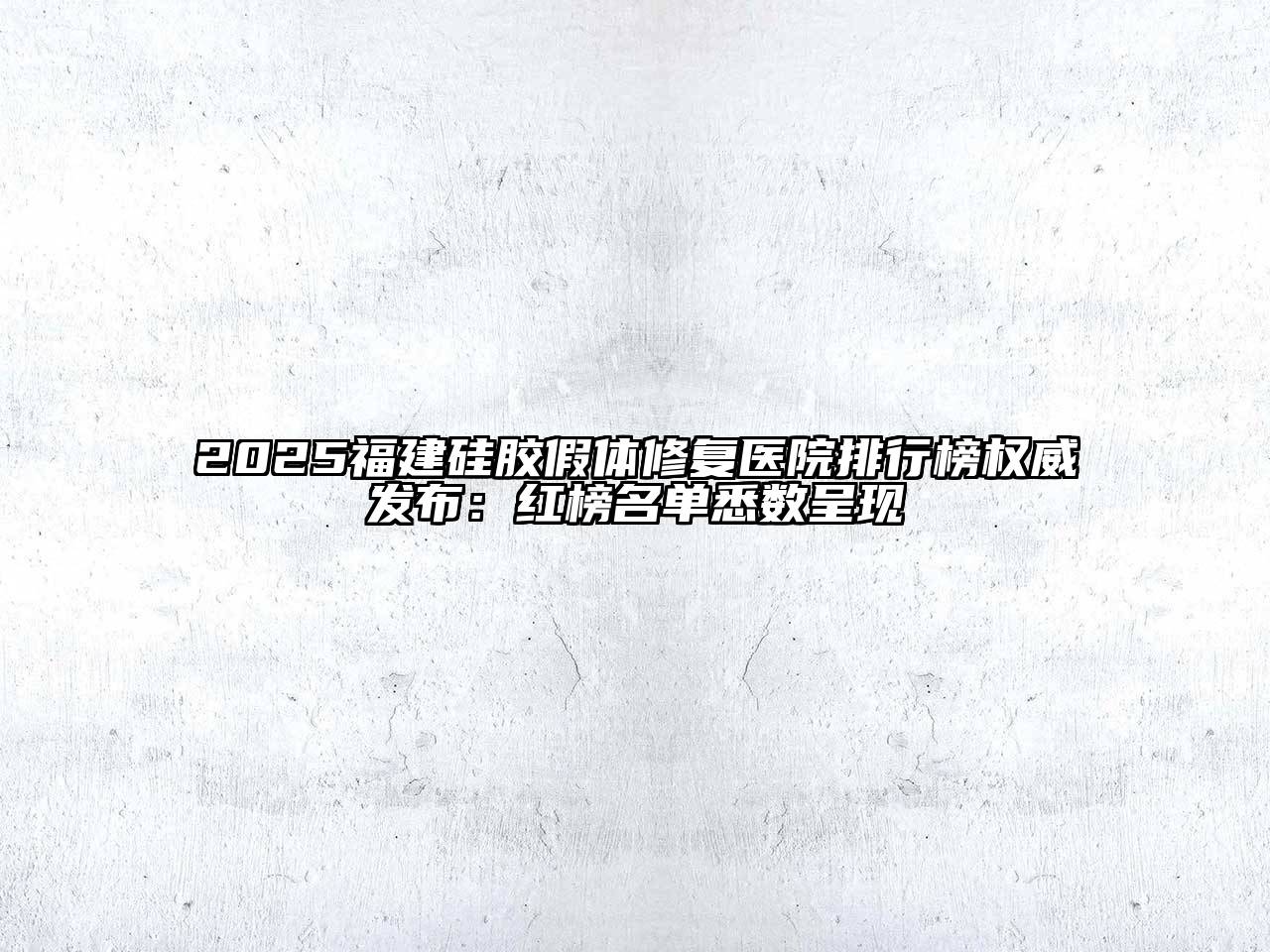 2025福建硅胶假体修复医院排行榜权威发布：红榜名单悉数呈现