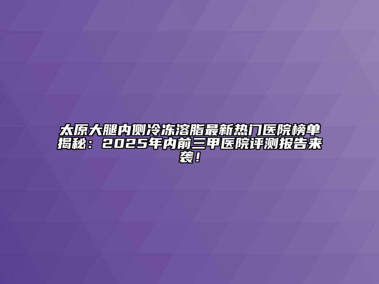 太原大腿内侧冷冻溶脂最新热门医院榜单揭秘：2025年内前三甲医院评测报告来袭！