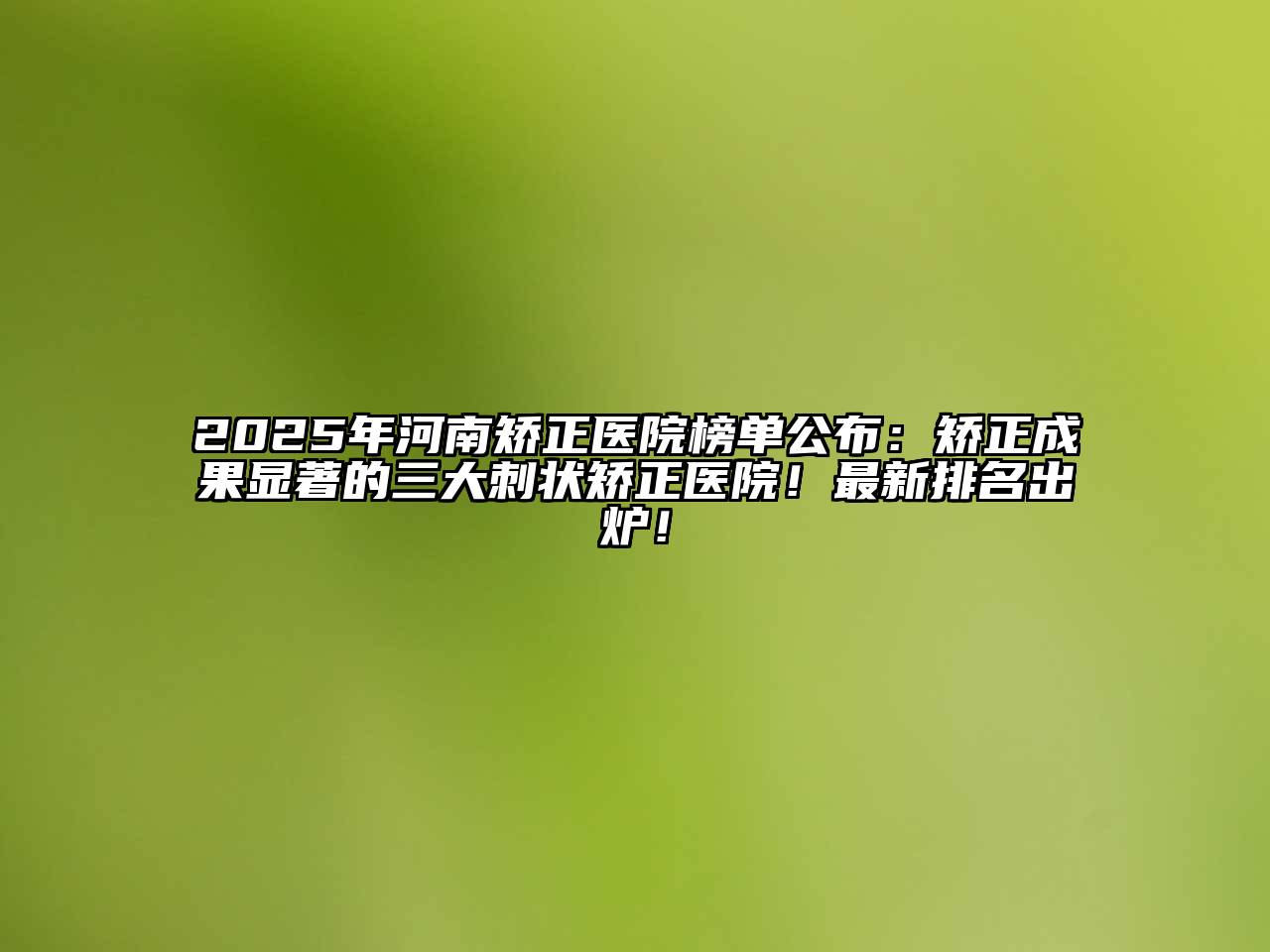 2025年河南矫正医院榜单公布：矫正成果显著的三大刺状矫正医院！最新排名出炉！