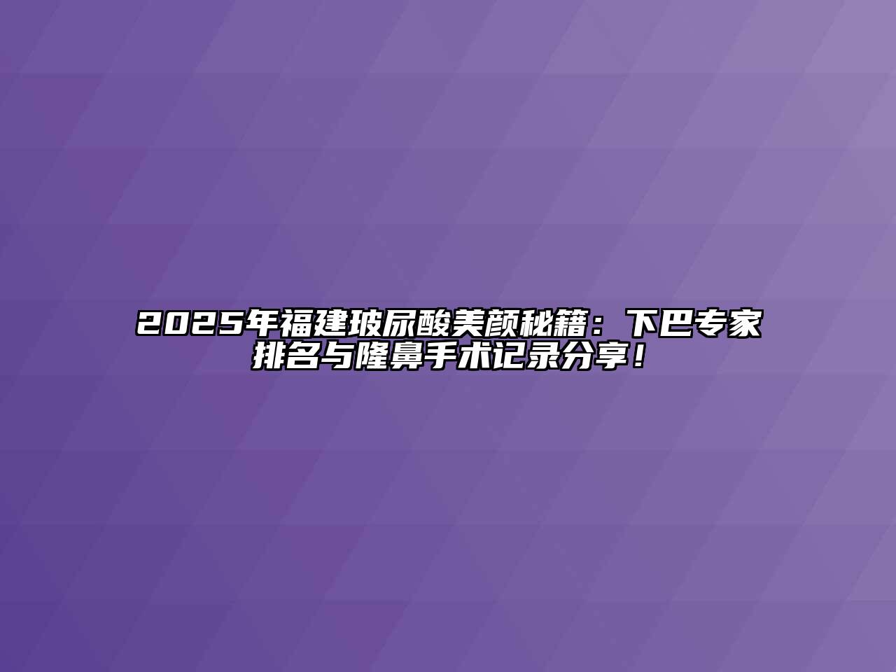 2025年福建玻尿酸美颜秘籍：下巴专家排名与隆鼻手术记录分享！