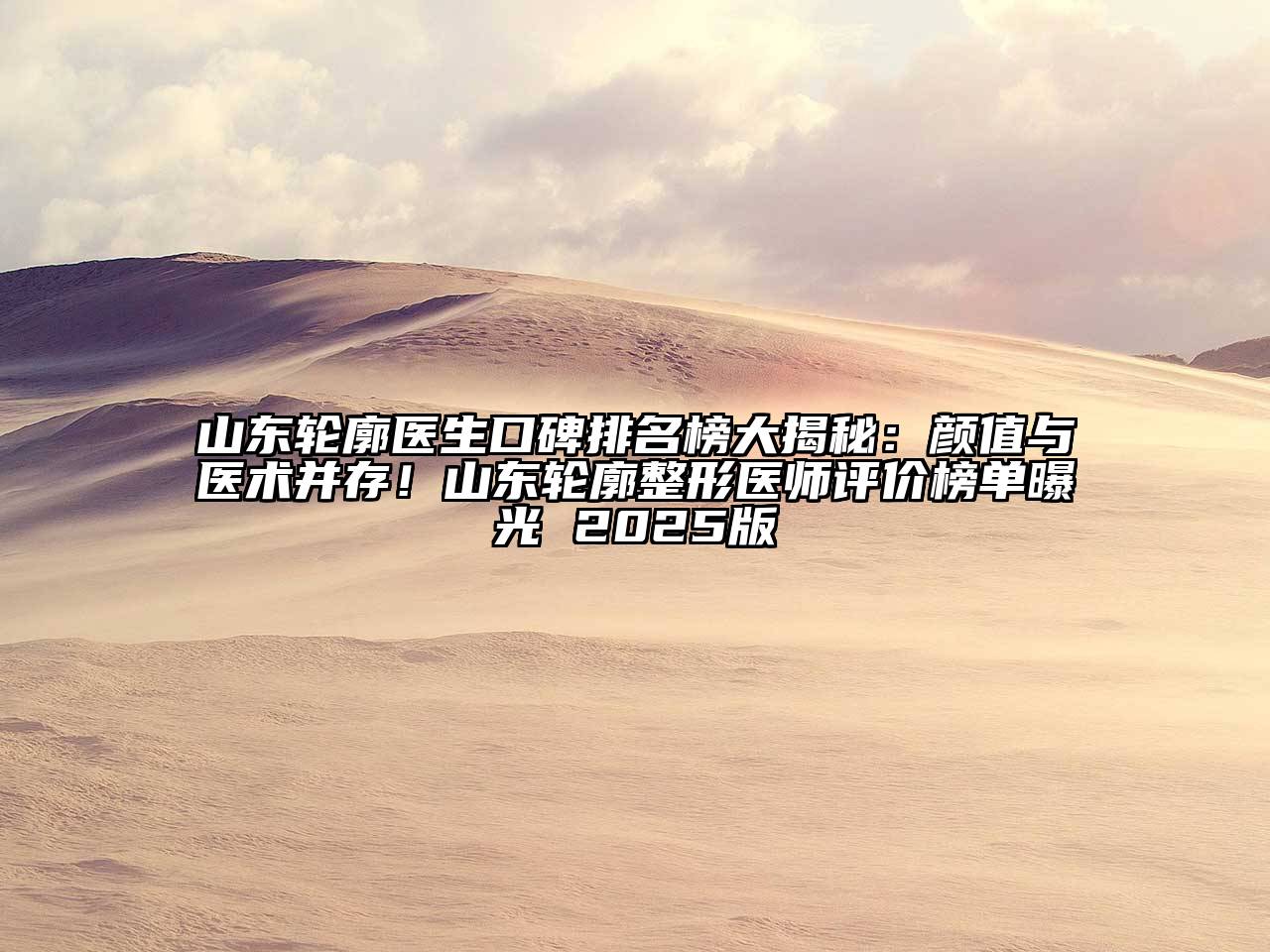 山东轮廓医生口碑排名榜大揭秘：颜值与医术并存！山东轮廓整形医师评价榜单曝光 2025版