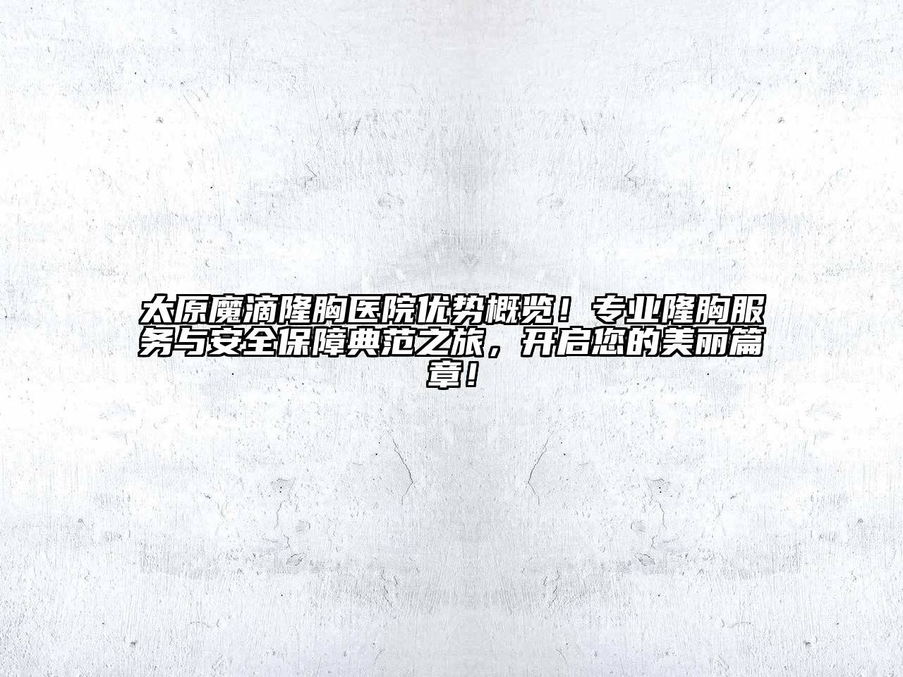 太原魔滴隆胸医院优势概览！专业隆胸服务与安全保障典范之旅，开启您的美丽篇章！