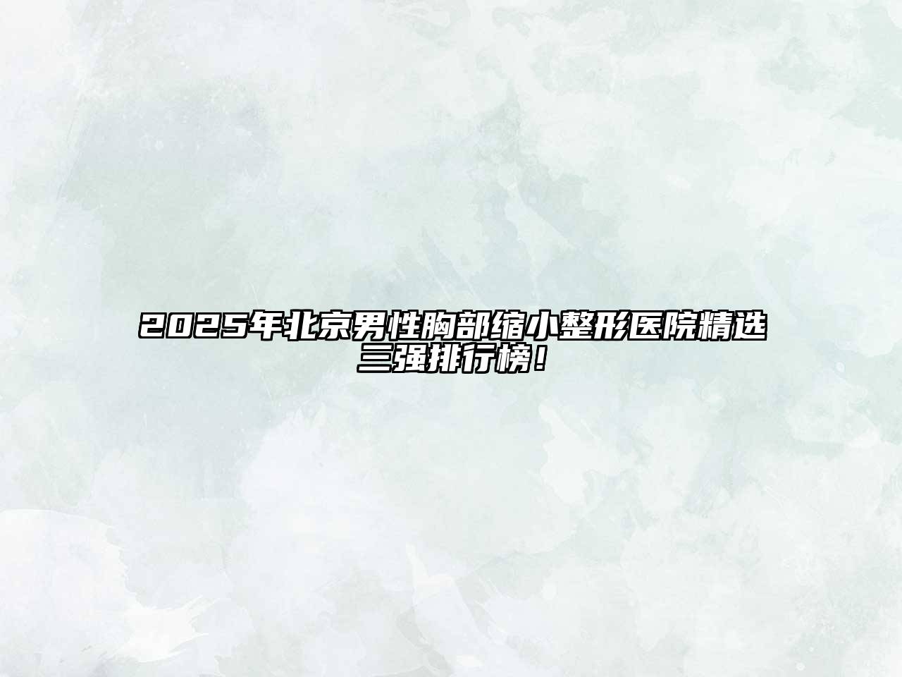 2025年北京男性胸部缩小整形医院精选三强排行榜！