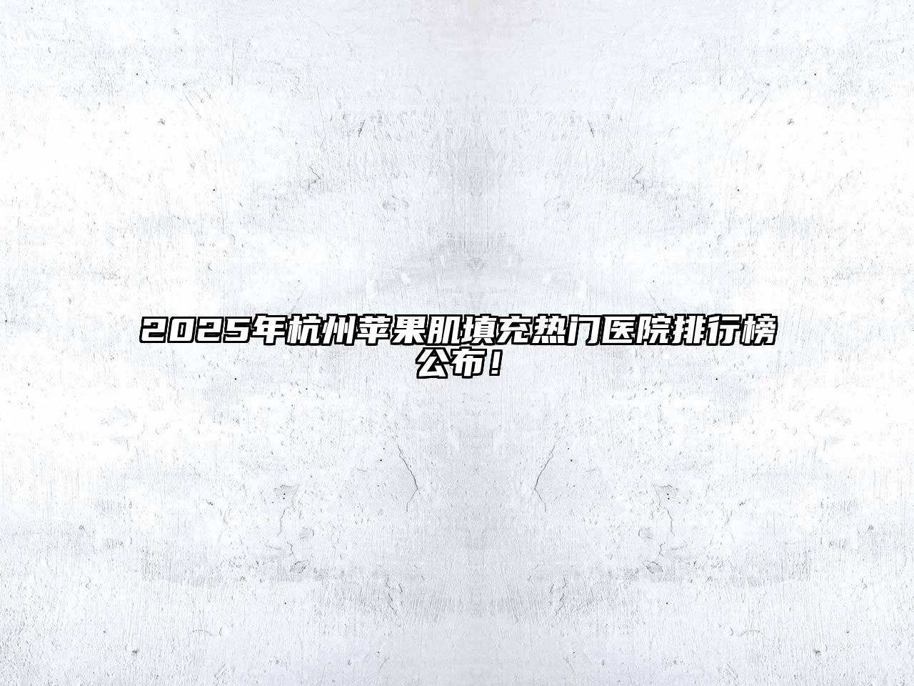 2025年杭州苹果肌填充热门医院排行榜公布！