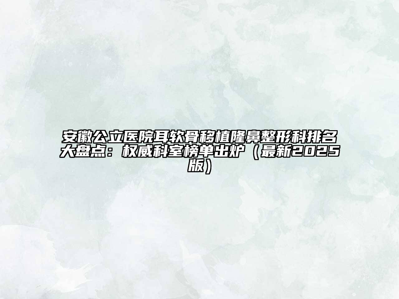 安徽公立医院耳软骨移植隆鼻整形科排名大盘点：权威科室榜单出炉（最新2025版）