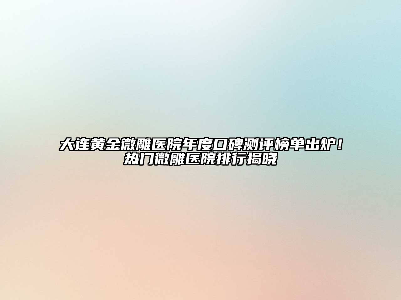 大连黄金微雕医院年度口碑测评榜单出炉！热门微雕医院排行揭晓