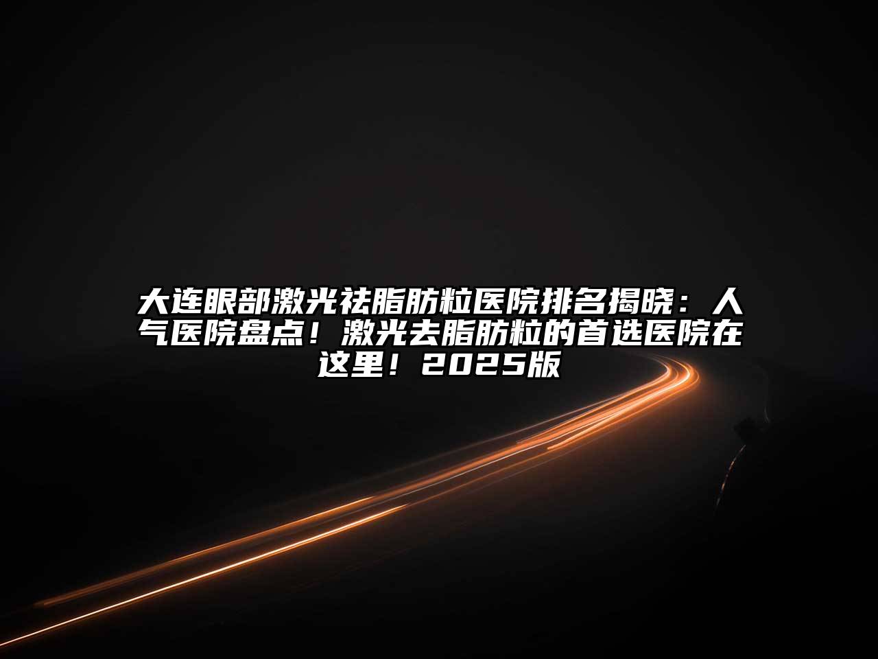 大连眼部激光祛脂肪粒医院排名揭晓：人气医院盘点！激光去脂肪粒的首选医院在这里！2025版
