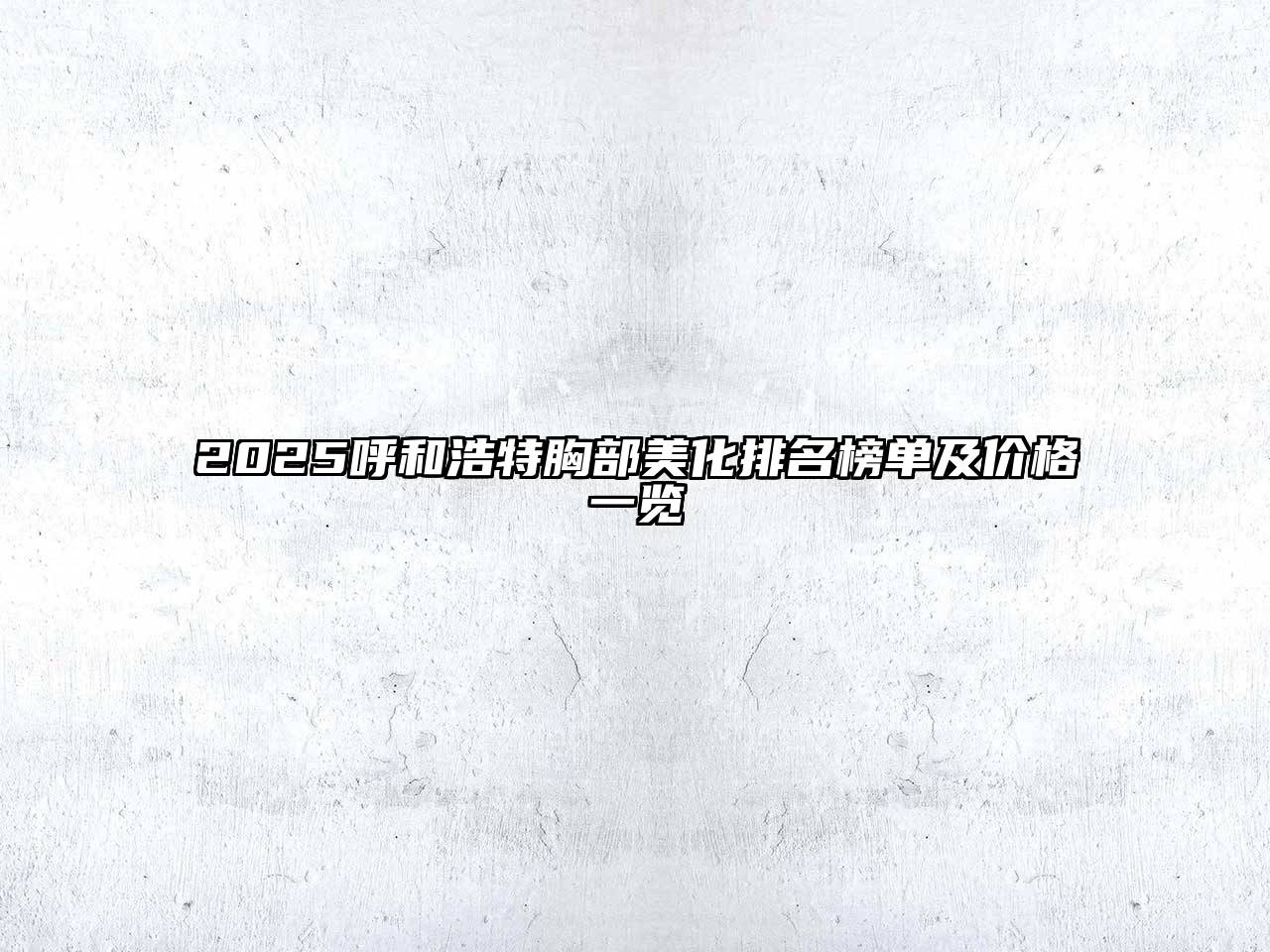 2025呼和浩特胸部美化排名榜单及价格一览
