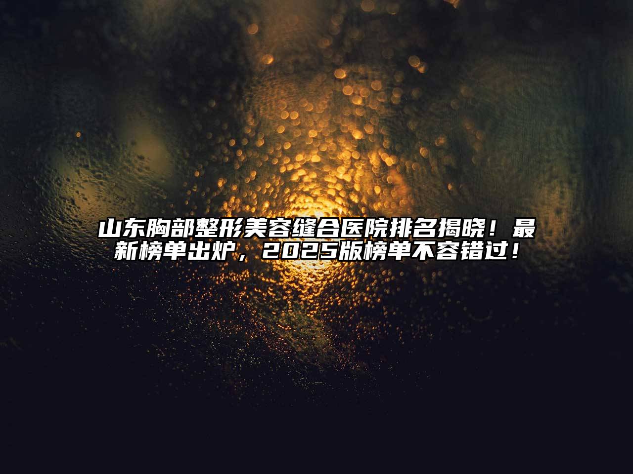 山东胸部整形江南app官方下载苹果版
缝合医院排名揭晓！最新榜单出炉，2025版榜单不容错过！