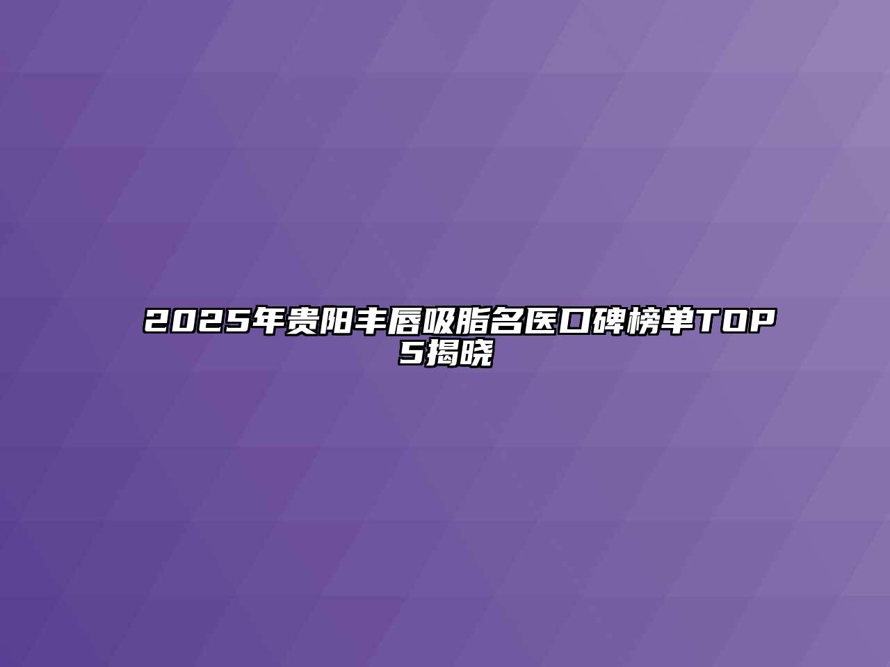2025年贵阳丰唇吸脂名医口碑榜单TOP5揭晓