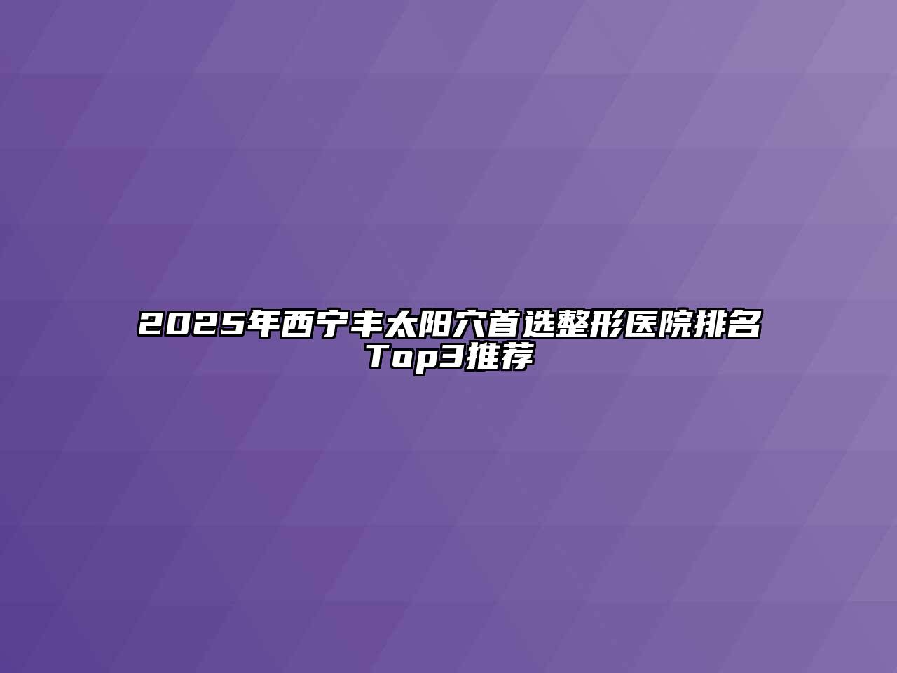2025年西宁丰太阳穴首选整形医院排名Top3推荐
