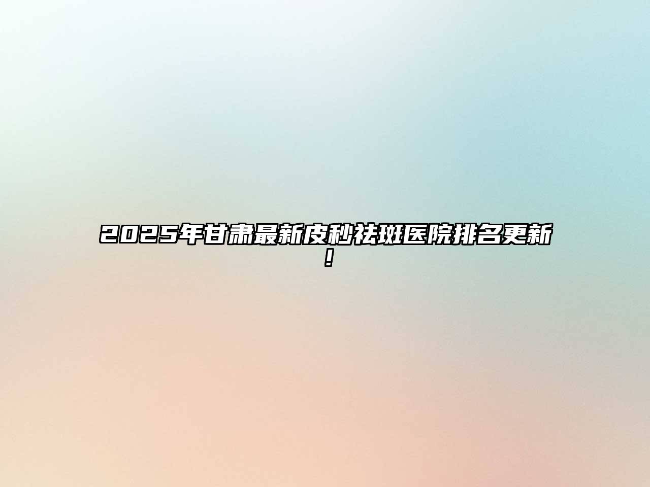 2025年甘肃最新皮秒祛斑医院排名更新！