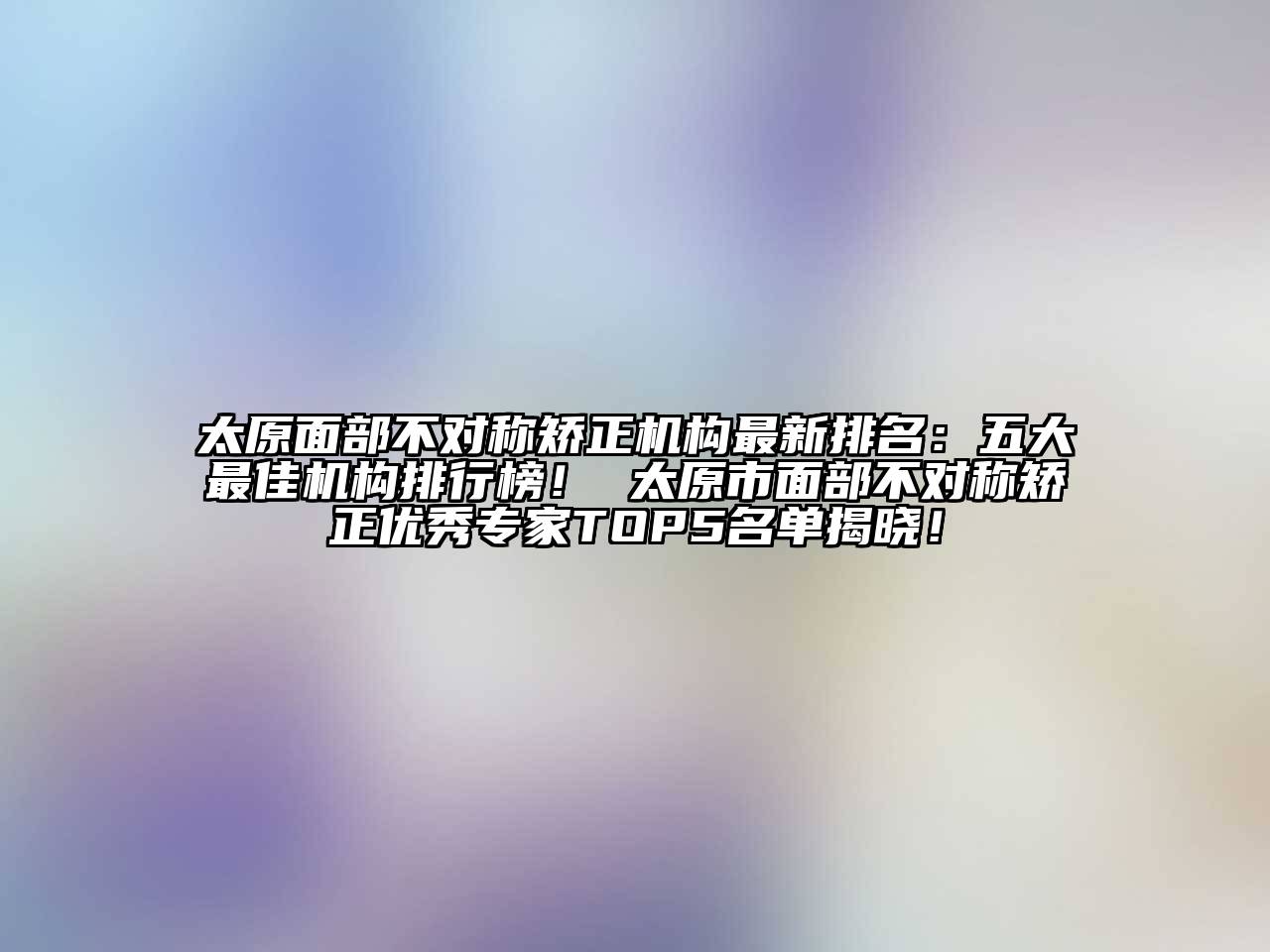 太原面部不对称矫正机构最新排名：五大最佳机构排行榜！ 太原市面部不对称矫正优秀专家TOP5名单揭晓！