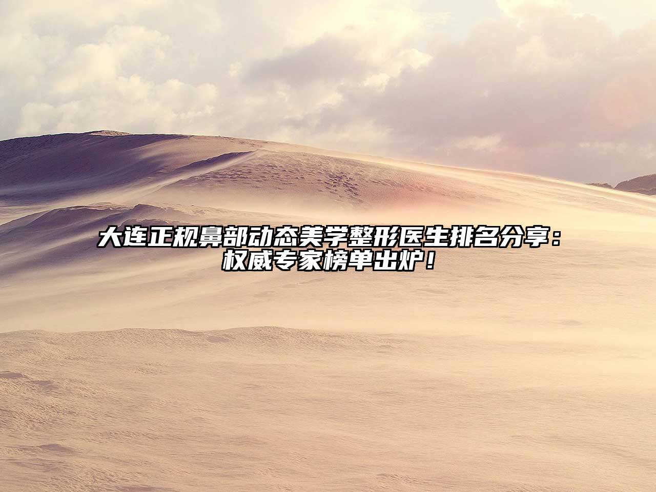 大连正规鼻部动态美学整形医生排名分享：权威专家榜单出炉！