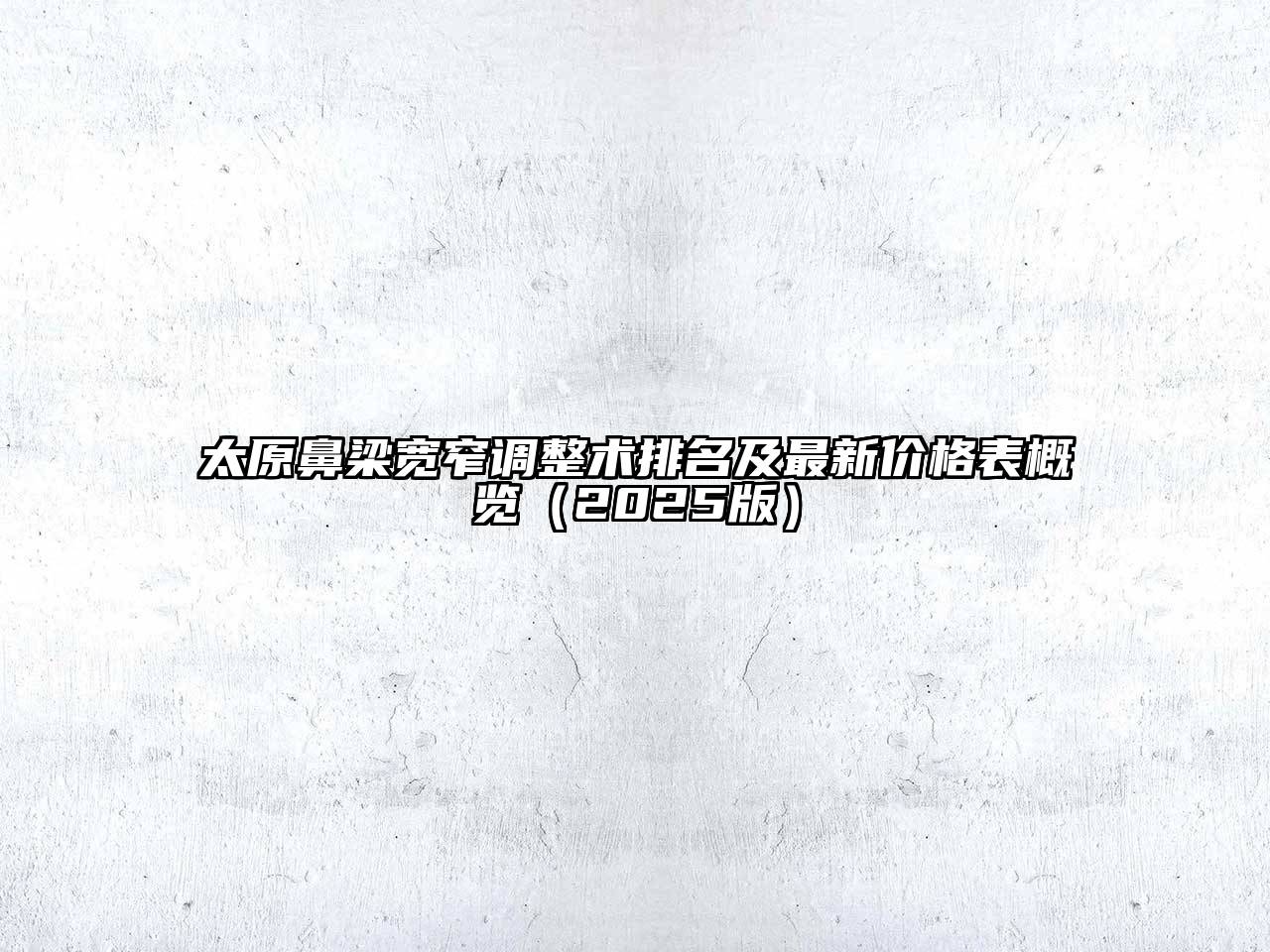 太原鼻梁宽窄调整术排名及最新价格表概览（2025版）