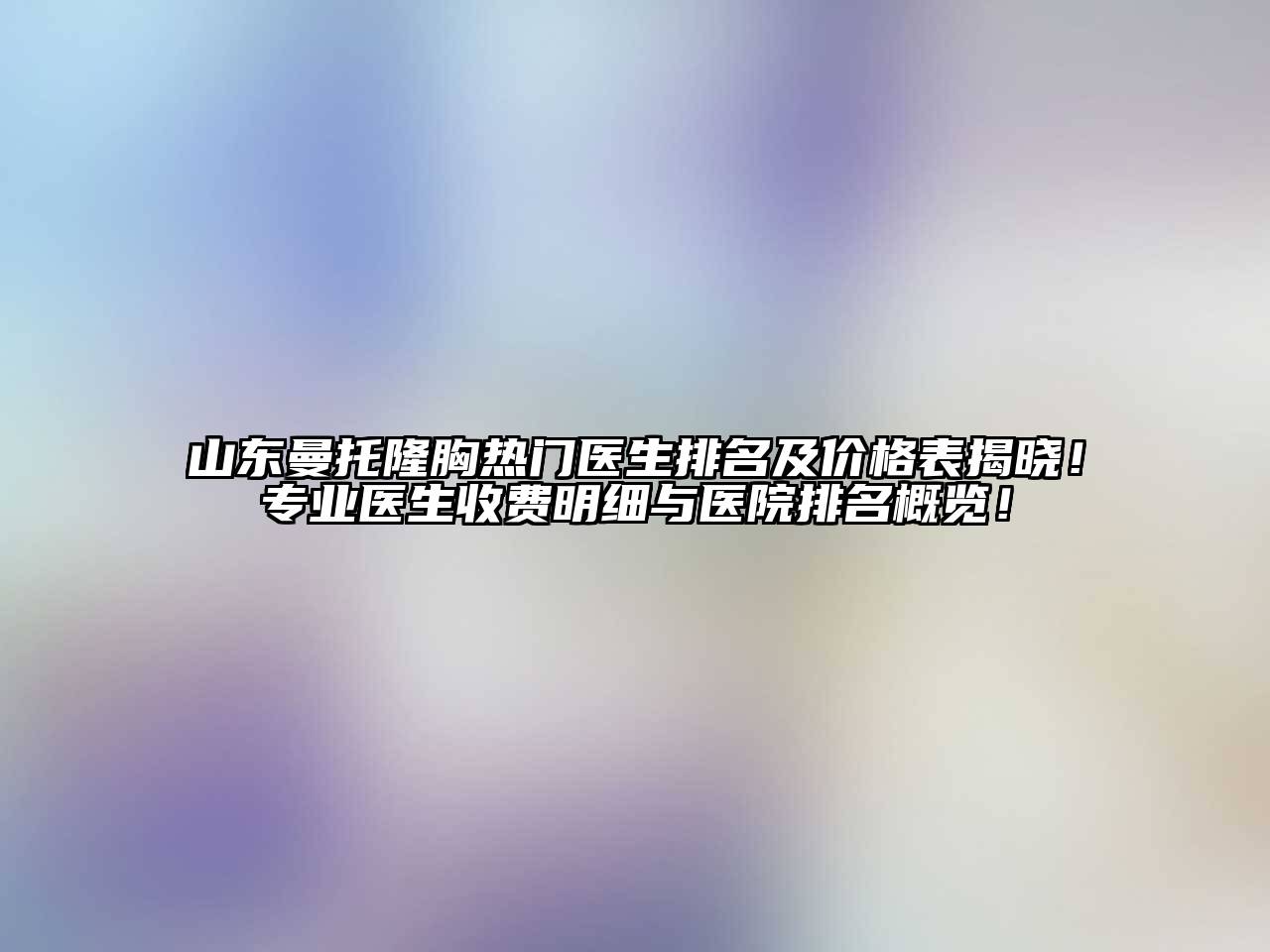 山东曼托隆胸热门医生排名及价格表揭晓！专业医生收费明细与医院排名概览！
