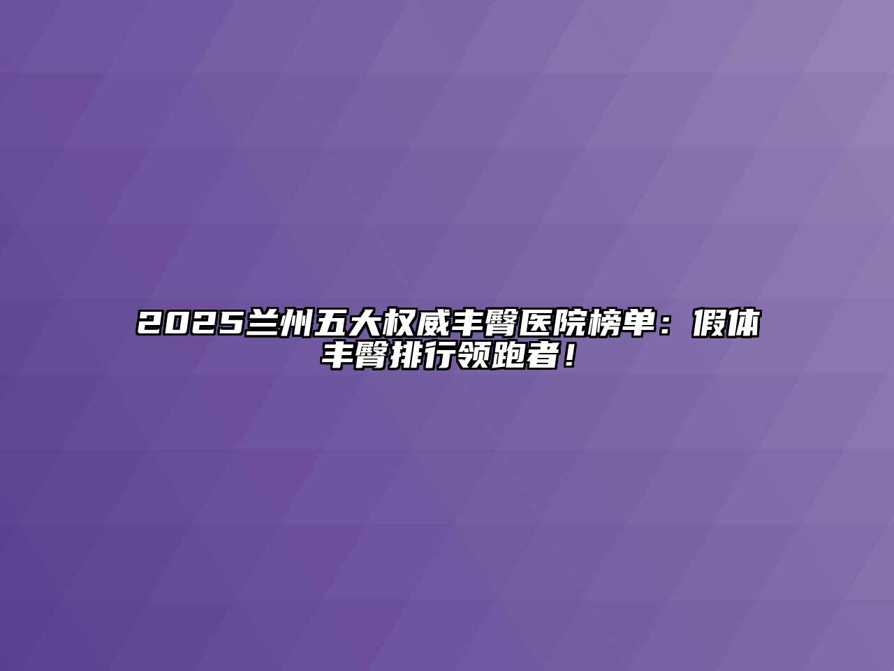 2025兰州五大权威丰臀医院榜单：假体丰臀排行领跑者！