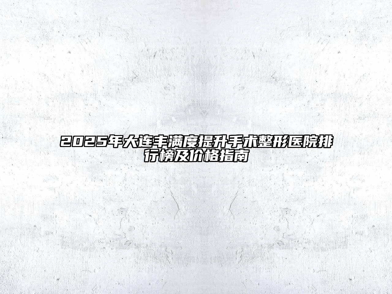2025年大连丰满度提升手术整形医院排行榜及价格指南