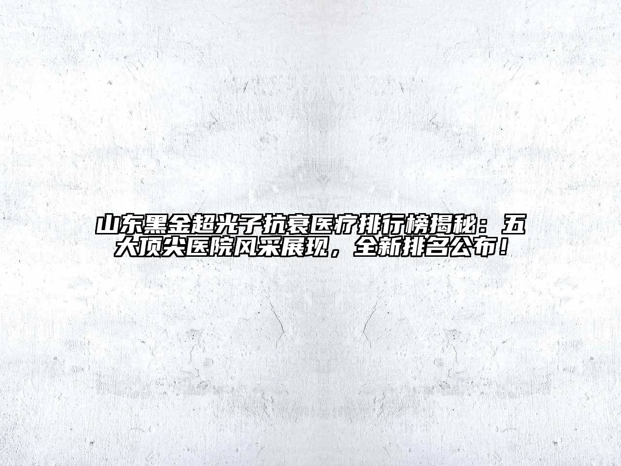 山东黑金超光子抗衰医疗排行榜揭秘：五大顶尖医院风采展现，全新排名公布！