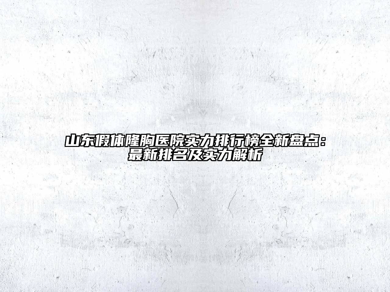 山东假体隆胸医院实力排行榜全新盘点：最新排名及实力解析