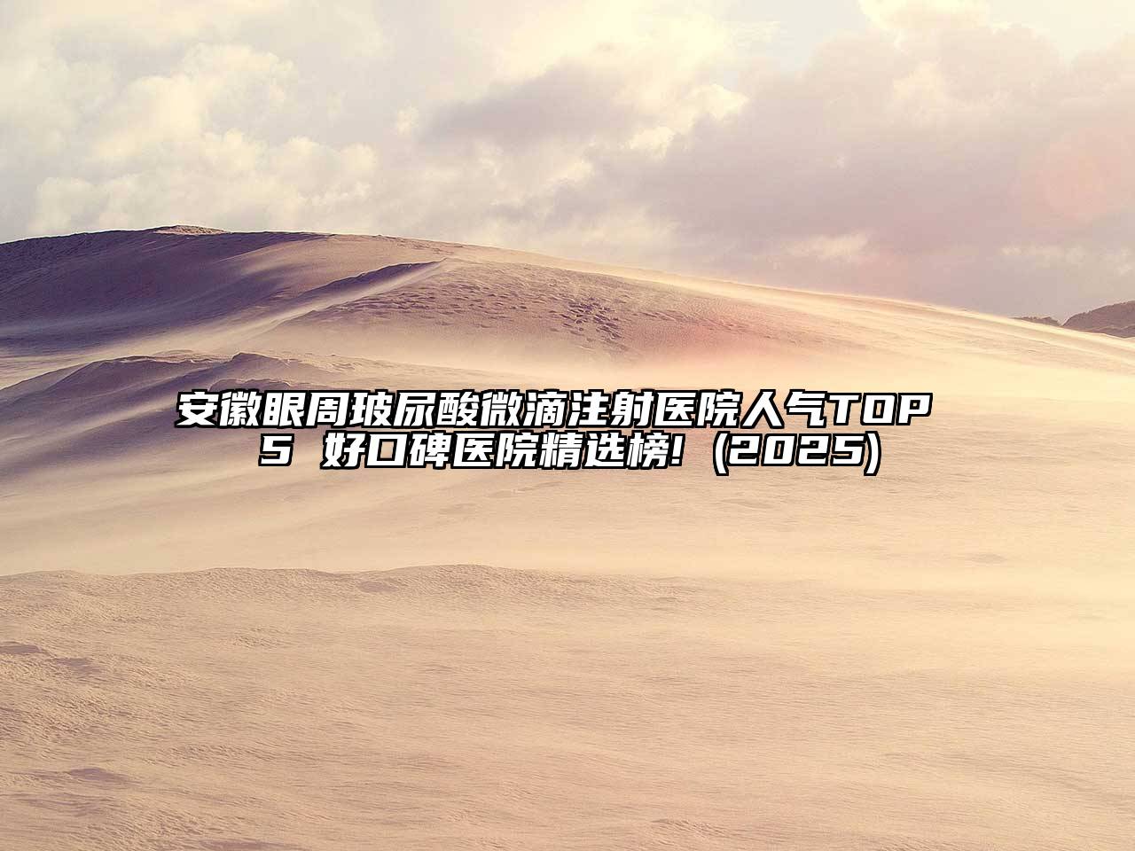 安徽眼周玻尿酸微滴注射医院人气TOP 5 好口碑医院精选榜! (2025)