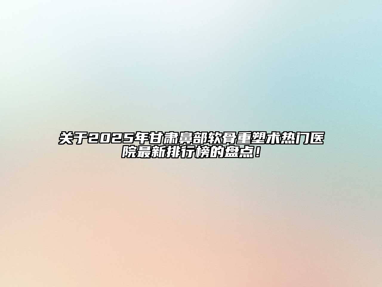 关于2025年甘肃鼻部软骨重塑术热门医院最新排行榜的盘点！