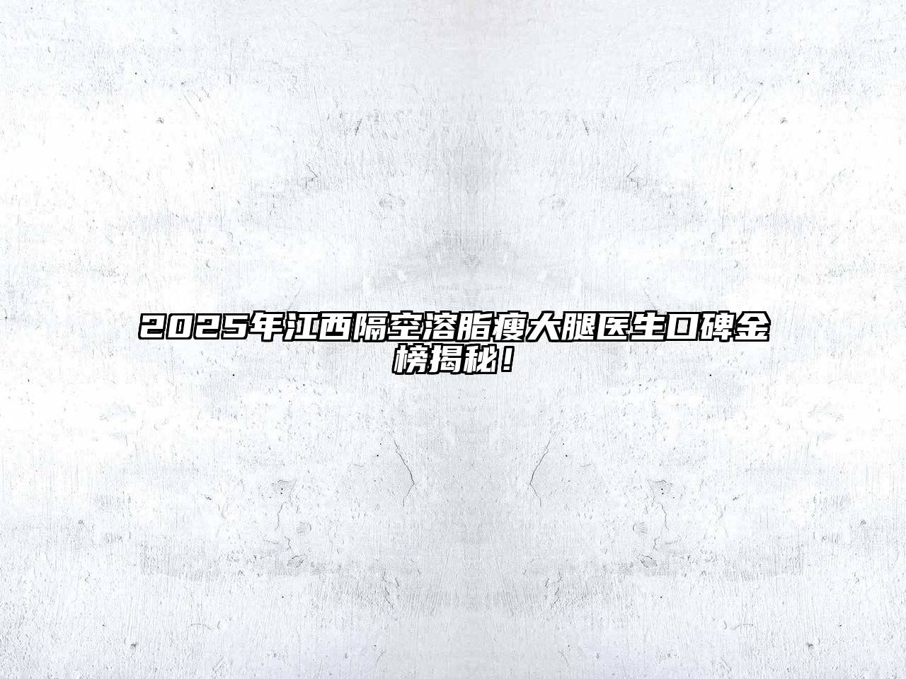 2025年江西隔空溶脂瘦大腿医生口碑金榜揭秘！