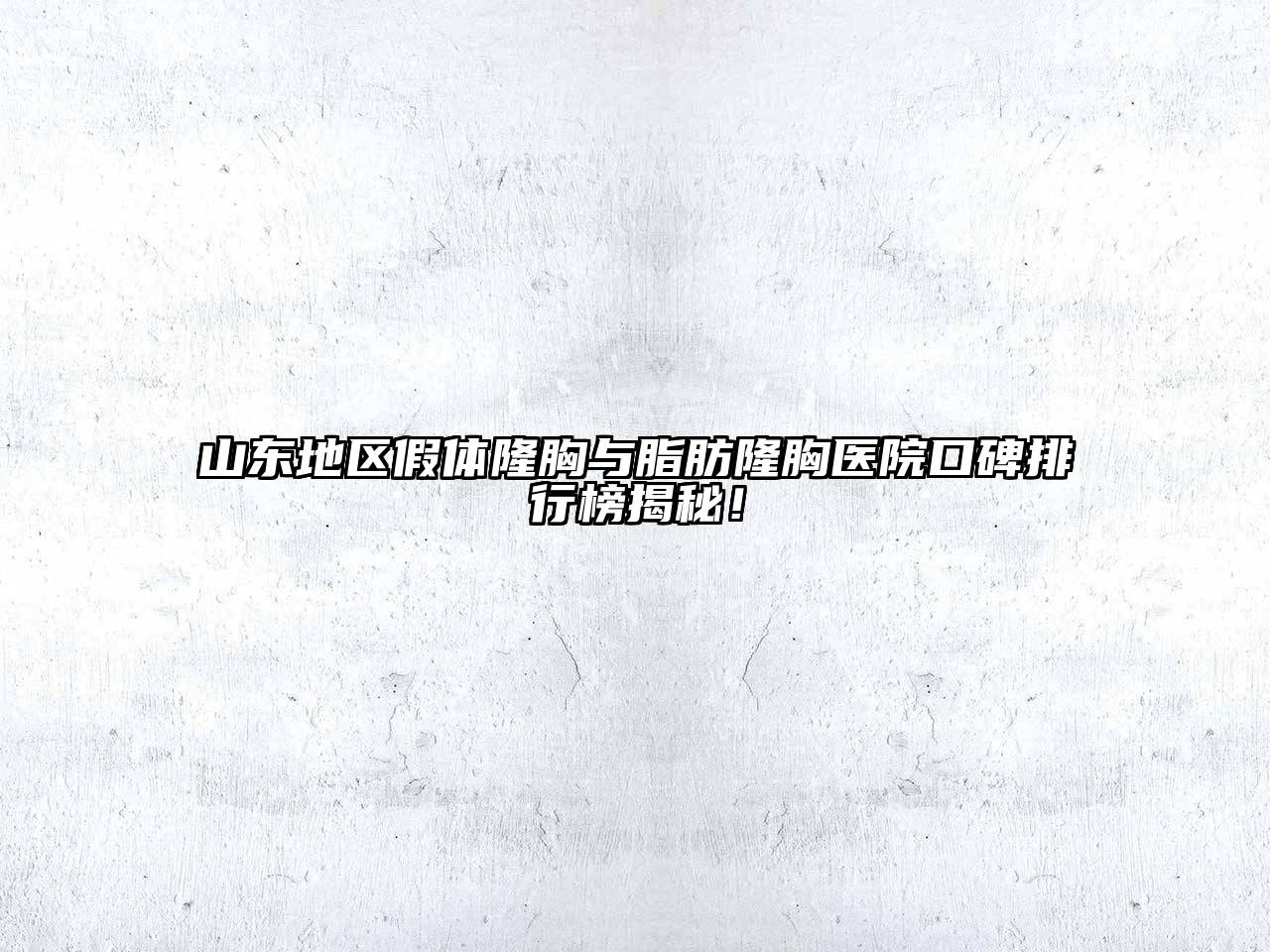 山东地区假体隆胸与脂肪隆胸医院口碑排行榜揭秘！