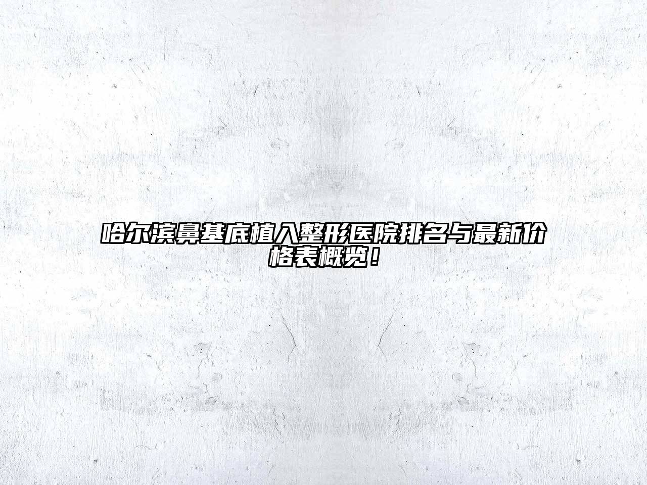 哈尔滨鼻基底植入整形医院排名与最新价格表概览！