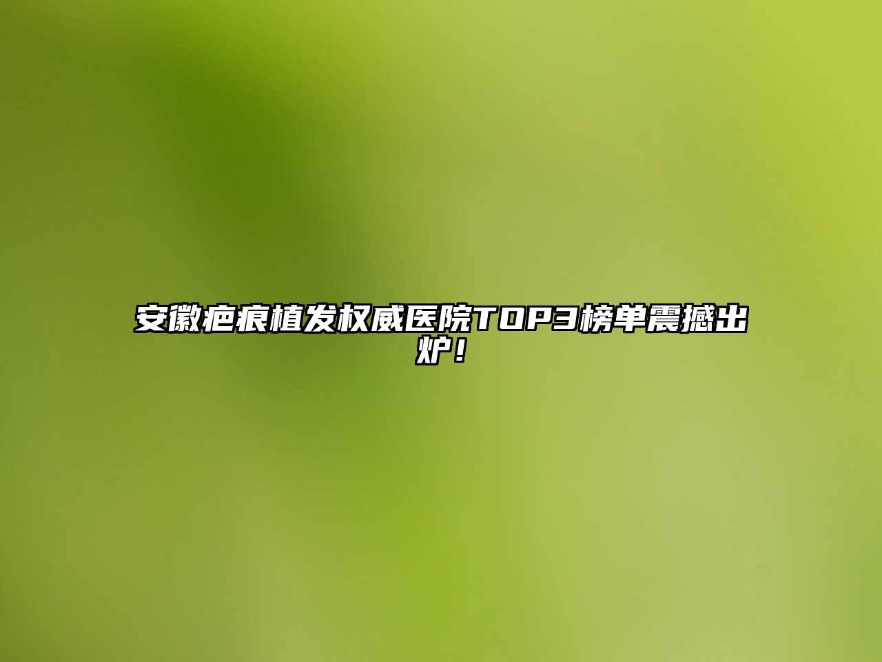 安徽疤痕植发权威医院TOP3榜单震撼出炉！