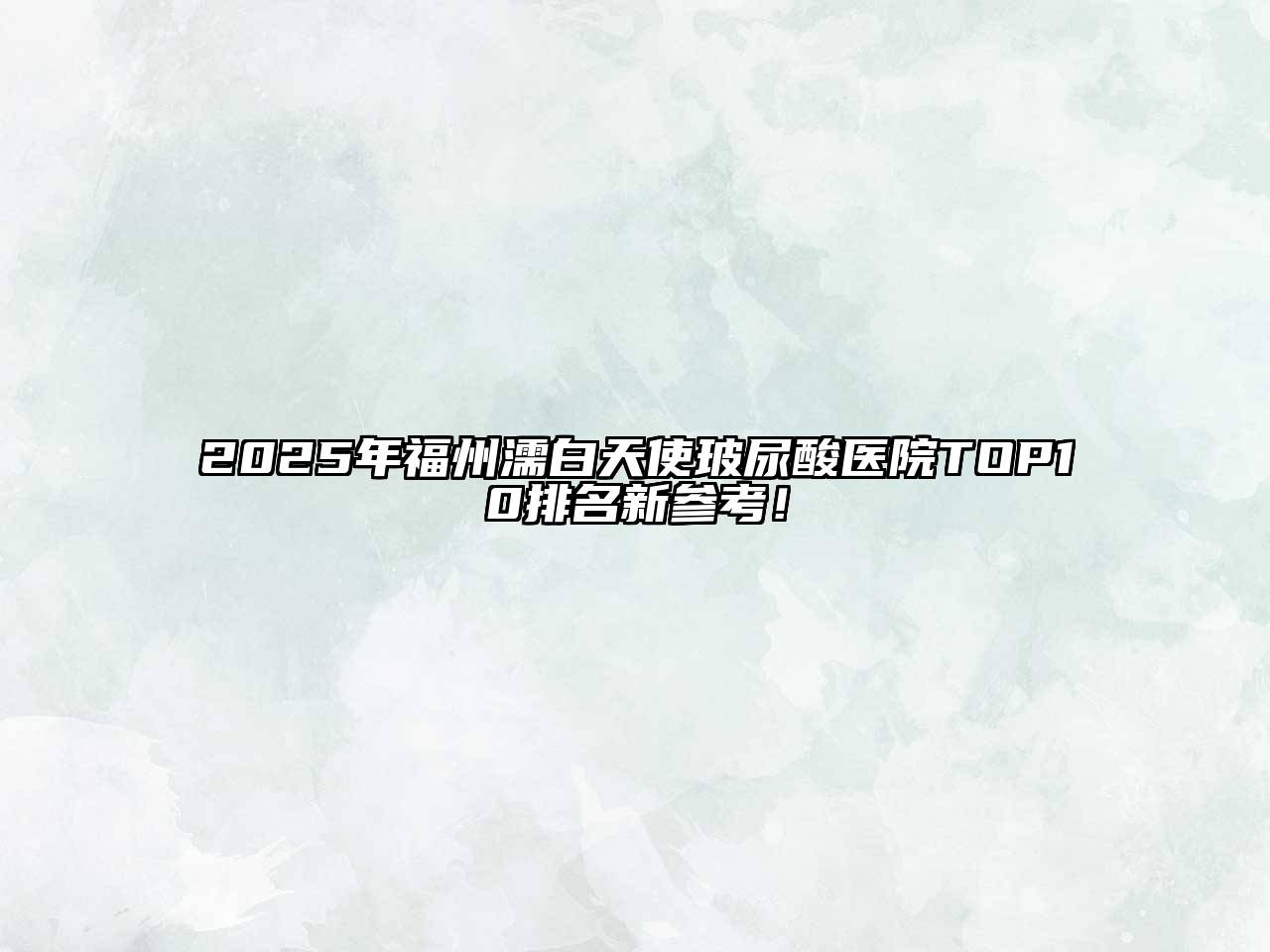 2025年福州濡白天使玻尿酸医院TOP10排名新参考！