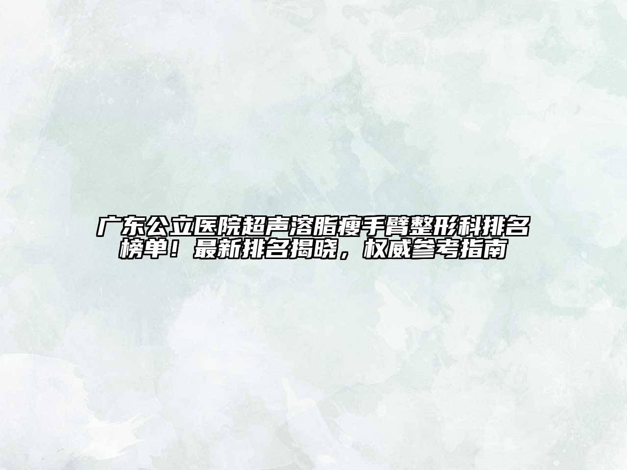 广东公立医院超声溶脂瘦手臂整形科排名榜单！最新排名揭晓，权威参考指南