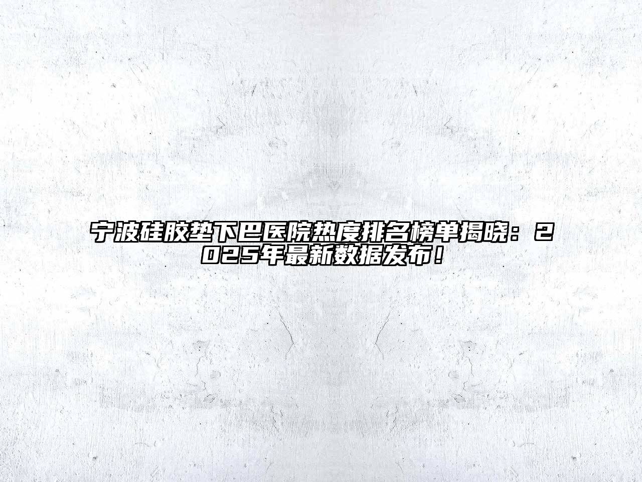 宁波硅胶垫下巴医院热度排名榜单揭晓：2025年最新数据发布！
